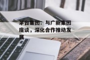 茅台集团：与广新集团座谈，深化合作推动发展