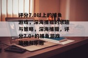 评分7.0以上的捕鱼游戏，深海捕猎的乐趣与策略，深海捕猎，评分7.0+的捕鱼游戏策略与乐趣