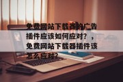 免费网站下载器的广告插件应该如何应对？，免费网站下载器插件该怎么应对？，免费网站下载器插件，如何应对付费模式的广告问题