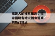 福建人的捕鱼乐趣，探索福建各地玩捕鱼游戏的热门地点