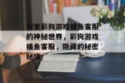 探索彩狗游戏捕鱼客服的神秘世界，彩狗游戏捕鱼客服，隐藏的秘密秘境