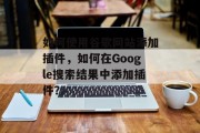 如何使用谷歌网站添加插件，如何在Google搜索结果中添加插件？，如何在Google搜索结果中添加插件？