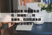 格子说事 推荐捕鱼游戏 - 精确版！，精准捕鱼，找到隐藏鱼群的奥秘游戏推荐