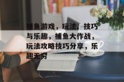 捕鱼游戏，玩法、技巧与乐趣，捕鱼大作战，玩法攻略技巧分享，乐趣无穷