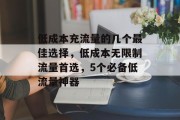 低成本充流量的几个最佳选择，低成本无限制流量首选，5个必备低流量神器，低成本无限流量神器推荐: 5个必选必备工具