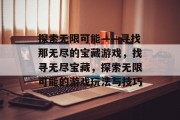 探索无限可能——寻找那无尽的宝藏游戏，找寻无尽宝藏，探索无限可能的游戏玩法与技巧