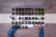 多人捕鱼游戏，团队协作与乐趣共融的海洋探险，多人捕鱼游戏，团队协作与乐趣共融的海洋探险之旅