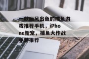 一款画风出色的捕鱼游戏推荐手机，iPhone新宠，捕鱼大作战手游推荐