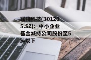 联特科技(301205.SZ)：中小企业基金减持公司股份至5%以下