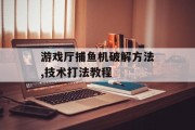 游戏厅捕鱼机破解方法,技术打法教程