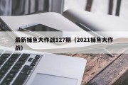 最新捕鱼大作战127期（2021捕鱼大作战）