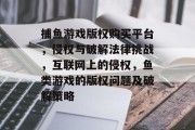 捕鱼游戏版权购买平台，侵权与破解法律挑战，互联网上的侵权，鱼类游戏的版权问题及破解策略