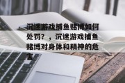 沉迷游戏捕鱼赌博如何处罚？，沉迷游戏捕鱼赌博对身体和精神的危害