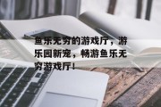 鱼乐无穷的游戏厅，游乐园新宠，畅游鱼乐无穷游戏厅！