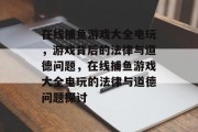 在线捕鱼游戏大全电玩，游戏背后的法律与道德问题，在线捕鱼游戏大全电玩的法律与道德问题探讨