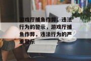 游戏厅捕鱼作弊，违法行为的警示，游戏厅捕鱼作弊，违法行为的严重警示