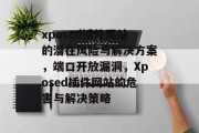 xposed插件网站的潜在风险与解决方案，端口开放漏洞，Xposed插件网站的危害与解决策略，Xposed插件网站可能存在的威胁与解决方案