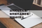 深圳网站优化推广: 如何提升品牌形象？，深圳SEO优化，深圳SEO优化，如何提高品牌形象？