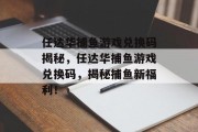 任达华捕鱼游戏兑换码揭秘，任达华捕鱼游戏兑换码，揭秘捕鱼新福利！