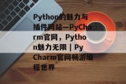 Python的魅力与插件网站—PyCharm官网，Python魅力无限 | PyCharm官网畅游编程世界，Python魅力无限，PyCharm官网畅游编程世界