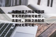 流量村官方网站带你探索无尽的创新可能性，流量村，创新之旅起点，揭秘无限可能!