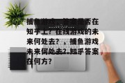 捕鱼游戏，答案是否在知乎上？在线游戏的未来何处去？，捕鱼游戏未来何处去？知乎答案在何方？