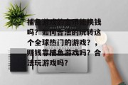 捕鱼游戏的金币能换钱吗？如何合法的玩转这个全球热门的游戏？，赚钱靠捕鱼游戏吗？合法玩游戏吗？