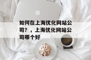 如何在上海优化网站公司？，上海优化网站公司哪个好，上海找SEO公司？上海哪家 SEO 公司好？