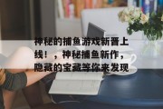 神秘的捕鱼游戏新晋上线！，神秘捕鱼新作，隐藏的宝藏等你来发现