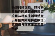 畅游网络世界，如何利用插件网站将虚拟现实应用与现实生活相结合，用插件网站将虚拟现实应用与现实生活完美结合，轻松玩转VR现实，使用插件网站融合虚拟现实应用的生活场景