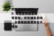 欢乐捕鱼游戏尚ly79: 开放世界探索新奇冒险，欢乐捕鱼游戏，全新开放世界冒险大揭秘