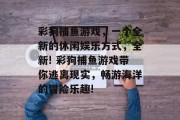 彩狗捕鱼游戏，一个全新的休闲娱乐方式，全新! 彩狗捕鱼游戏带你逃离现实，畅游海洋的冒险乐趣!