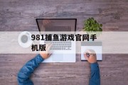 981捕鱼游戏官网手机版