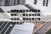 为什么捕鱼游戏被用来赌博？，捕鱼游戏的疯狂趋势，赌博在哪个领域的危险?