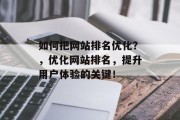 如何把网站排名优化？，优化网站排名，提升用户体验的关键！，优化网站排名，提升用户体验的关键！