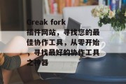 Greak fork插件网站，寻找您的最佳协作工具，从零开始，寻找最好的协作工具之神器，找不到正确的协作工具？使用Greak Fork插件！启动全新的协作工具时代!