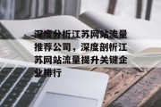 深度分析江苏网站流量推荐公司，深度剖析江苏网站流量提升关键企业排行，江苏网站流量提升关键企业排行榜