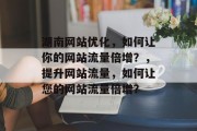 湖南网站优化，如何让你的网站流量倍增？，提升网站流量，如何让您的网站流量倍增？，网站优化10步，提高流量策略