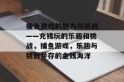 捕鱼游戏的魅力与挑战——充钱玩的乐趣和挑战，捕鱼游戏，乐趣与挑战并存的金钱海洋