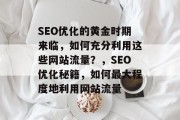 SEO优化的黄金时期来临，如何充分利用这些网站流量？，SEO优化秘籍，如何最大程度地利用网站流量，网站流量最大化，SEO优化秘籍