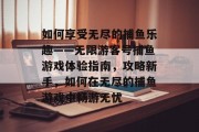 如何享受无尽的捕鱼乐趣——无限游客号捕鱼游戏体验指南，攻略新手，如何在无尽的捕鱼游戏中畅游无忧