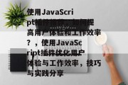 使用JavaScript插件推荐，如何提高用户体验和工作效率？，使用JavaScript插件优化用户体验与工作效率，技巧与实践分享，如何利用JavaScript插件提升用户体验与工作效率?