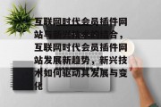 互联网时代会员插件网站与新兴技术的结合，互联网时代会员插件网站发展新趋势，新兴技术如何驱动其发展与变化，互联网时代会员插件网站，新趋势、新技术及其对发展的影响分析