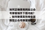 如何正确使用网站公众号弹窗插件下载功能？，如何便捷高效地安装微信公众号弹窗插件？