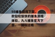 98捕鱼游戏下载，一款轻松愉快的捕鱼游戏体验，九八捕鱼官方下载，一键玩过瘾