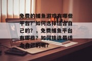 免费的捕鱼游戏有哪些平台？如何选择适合自己的？，免费捕鱼平台有哪些？如何挑选最适合自己的呢？