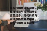 高科技捕鱼设备游戏，现代科技与海洋探险的完美结合，现代科技与海洋探险的完美结合，高科技捕鱼设备游戏