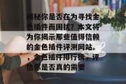 揭秘你是否在为寻找金色插件而困扰？本文将为你揭示那些值得信赖的金色插件评测网站。，金色插件排行榜，评估你是否真的需要