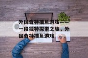 外国奇特捕鱼游戏——一段独特探索之旅，外国奇特捕鱼游戏