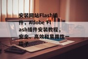 安装网站Flash插件，Adobe Flash插件安装教程，安全、高效和易用性一揽子